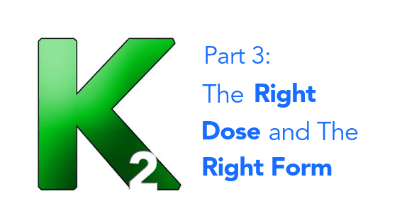 K2, Part 3: The Right Dose and The Right Form